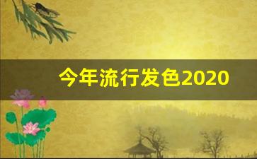 今年流行发色2020年,今年流行什么样的发色