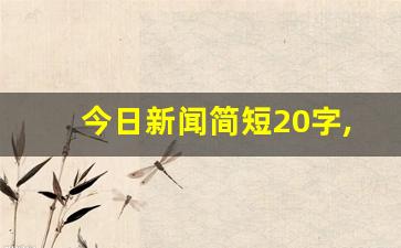 今日新闻简短20字,简短新闻15字左右