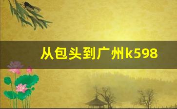 从包头到广州k598次最新消息,火车k598现在正常运行没