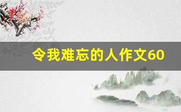 令我难忘的人作文600字,最难忘的一个人作文600字