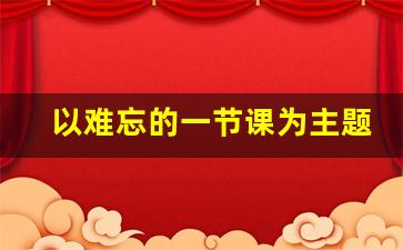 以难忘的一节课为主题的作文,难忘的小学生活作文500