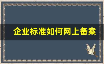 企业标准如何网上备案,企业标准3年有效期怎么算