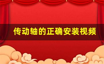 传动轴的正确安装视频,传动轴的拆卸与装配