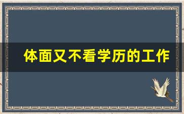 体面又不看学历的工作,初中学历月入过万的工作