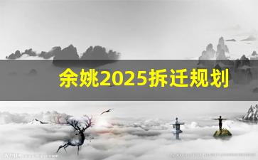 余姚2025拆迁规划