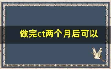 做完ct两个月后可以备孕吗,ct对备孕有多大影响