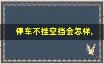 停车不挂空挡会怎样,停车挂空挡有什么好处