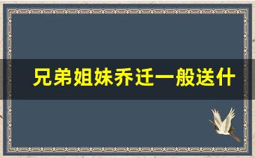 兄弟姐妹乔迁一般送什么礼物,妹妹入新居要送什么好