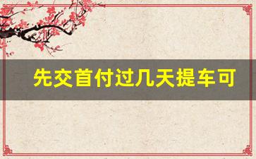 先交首付过几天提车可以吗,车子交首付款当天就可以提车吗