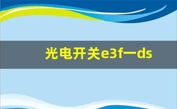 光电开关e3f一ds30c4,e3z-d61光电开关说明书