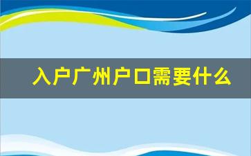 入户广州户口需要什么条件2023,在广州买了房子后可以入户广州吗