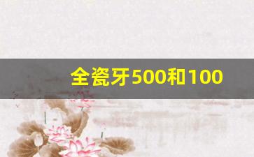 全瓷牙500和1000区别,做了全瓷牙十年20年后