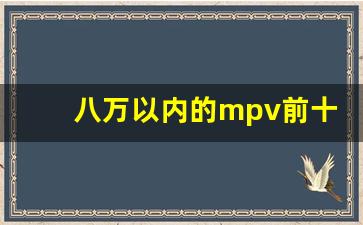 八万以内的mpv前十名,8万左右的轿车排行榜前十名