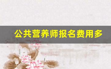 公共营养师报名费用多少钱啊,公共营养师在哪里考