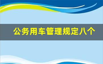 公务用车管理规定八个不准,2023年公车管理制度