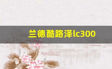 兰德酷路泽lc300参数,23款酷路泽3.5t参数价格