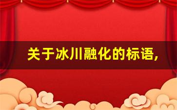 关于冰川融化的标语,冰川融化呼吁大家保护