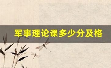 军事理论课多少分及格,军事理论课考试是开卷还是闭卷