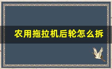 农用拖拉机后轮怎么拆卸