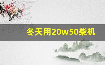 冬天用20w50柴机油好吗,50机油适合多少°c