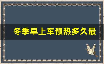 冬季早上车预热多久最好,冬天热车一般热多久