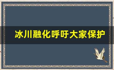 冰川融化呼吁大家保护,冰川融化最新情况