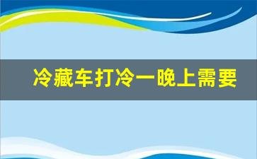 冷藏车打冷一晚上需要多少钱