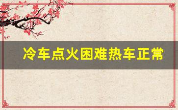 冷车点火困难热车正常,冷启动突突几秒才能正常着车