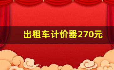 出租车计价器270元,出租车打表时间不对