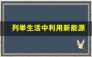 列举生活中利用新能源的例子,新能源开发利用举例