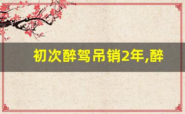 初次醉驾吊销2年,醉驾什么情况只吊销两年