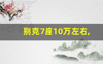 别克7座10万左右,别克七座车价格