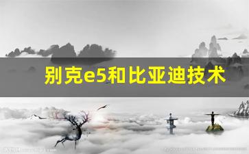 别克e5和比亚迪技术对比,别克e5怎么样值得买吗