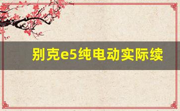 别克e5纯电动实际续航