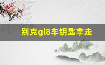 别克gl8车钥匙拿走会熄火吗