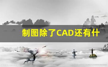 制图除了CAD还有什么软件