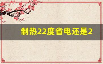 制热22度省电还是26度省电,空调不开电辅热省电吗