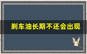 刹车油长期不还会出现哪些问题,多久换一次刹车油