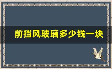 前挡风玻璃多少钱一块,前挡风玻璃碎了走保险还是自己修