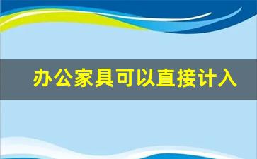 办公家具可以直接计入管理费用吗,固定资产入账标准最新规定