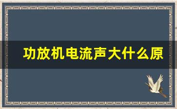 功放机电流声大什么原因,功放机有电流声