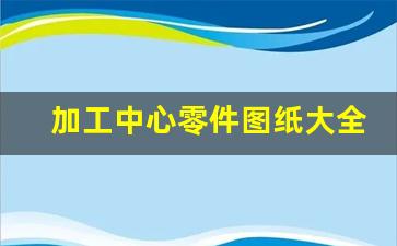 加工中心零件图纸大全,数控铣高级工图纸