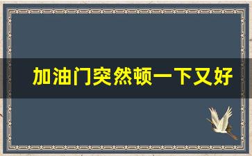 加油门突然顿一下又好了,汽车行驶中有顿挫感是怎么回事