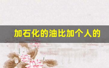 加石化的油比加个人的油车能有劲吗,92和95汽油哪个有劲