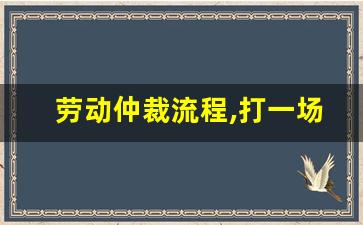 劳动仲裁流程,打一场劳动仲裁多少钱