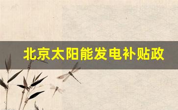 北京太阳能发电补贴政策,光伏发电广东最新政策2023年