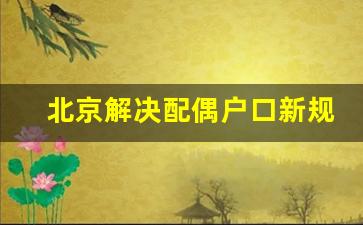 北京解决配偶户口新规,2023年北京落户政策又要放宽