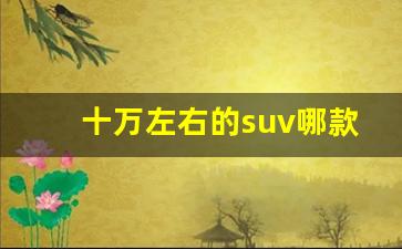 十万左右的suv哪款好,10万以内的suv哪款性价比高