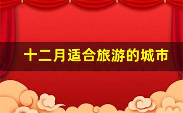 十二月适合旅游的城市,12月份去云南旅游合适吗