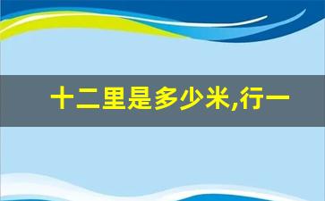 十二里是多少米,行一二里是多远